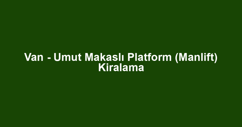 Van - Umut Makaslı Platform (Manlift) Kiralama