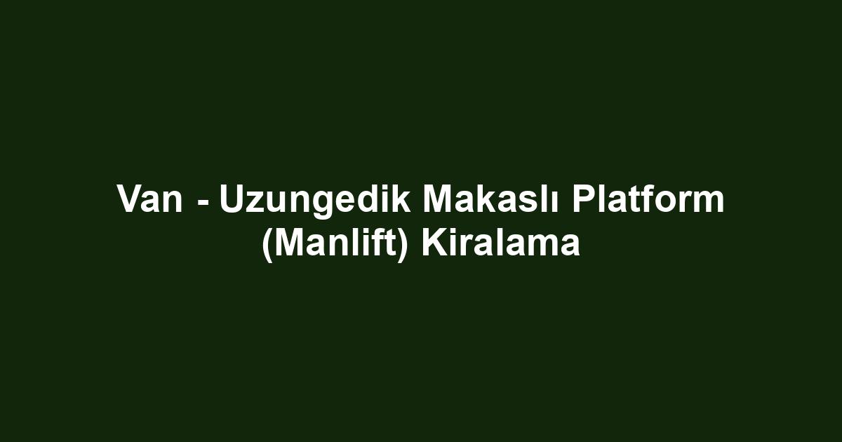 Van - Uzungedik Makaslı Platform (Manlift) Kiralama