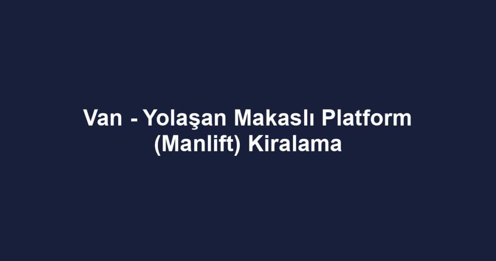 Van - Yolaşan Makaslı Platform (Manlift) Kiralama
