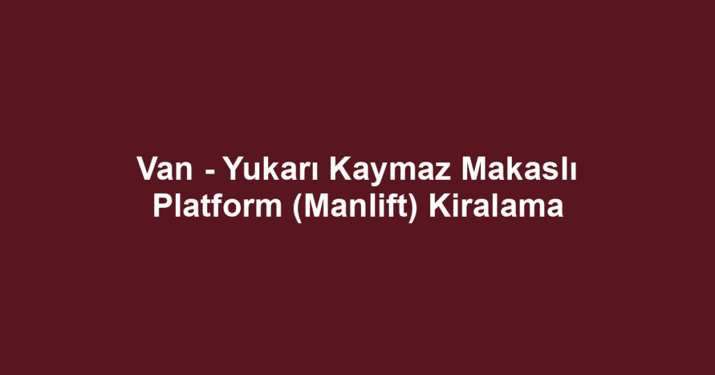 Van - Yukarı Kaymaz Makaslı Platform (Manlift) Kiralama