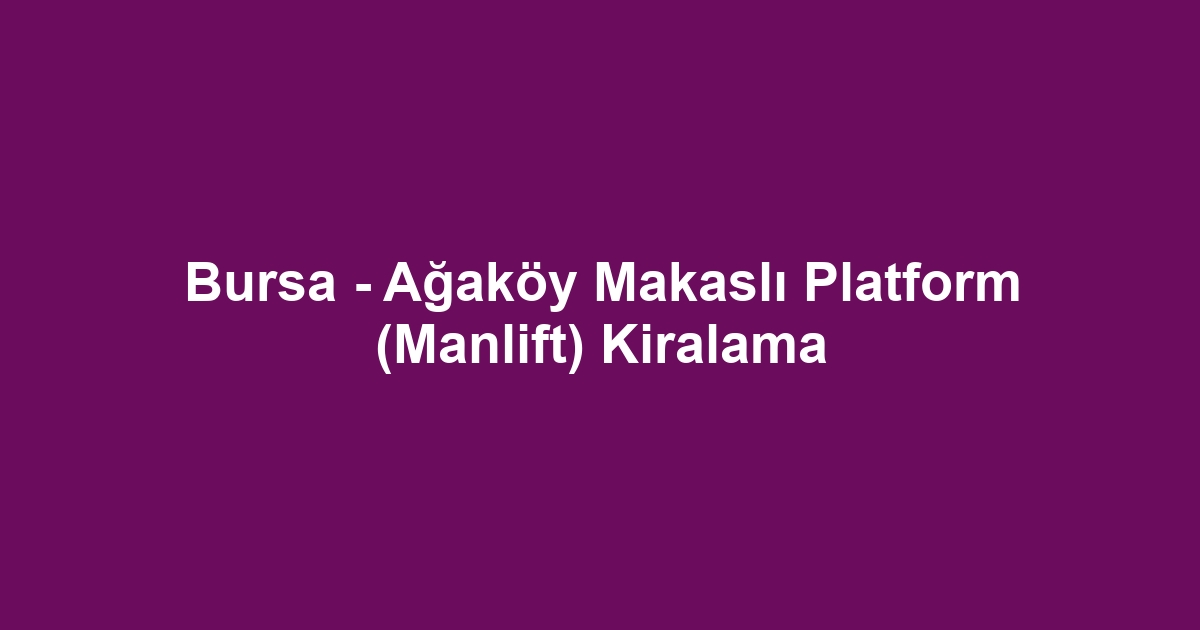 Bursa - Ağaköy Makaslı Platform (Manlift) Kiralama
