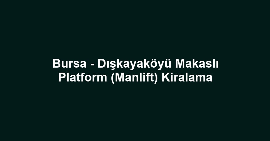 Bursa - Dışkayaköyü Makaslı Platform (Manlift) Kiralama