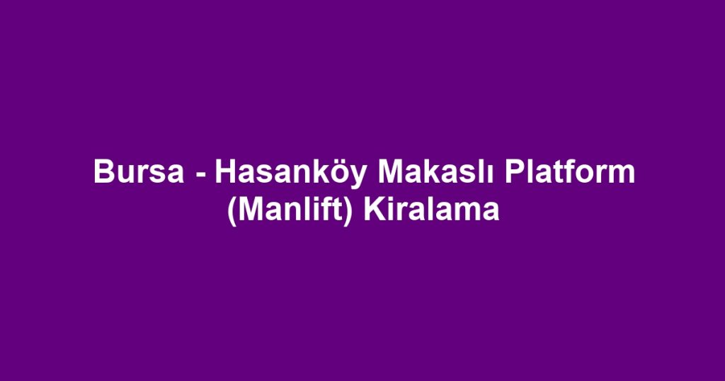 Bursa - Hasanköy Makaslı Platform (Manlift) Kiralama