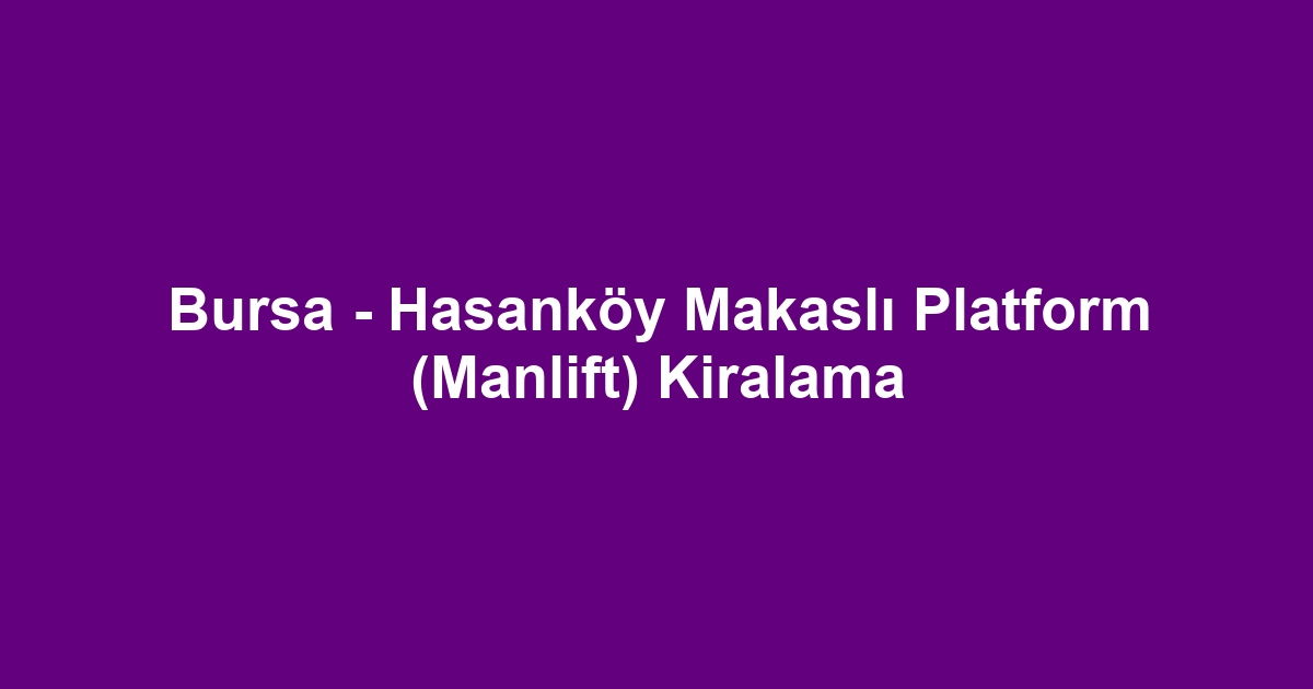 Bursa - Hasanköy Makaslı Platform (Manlift) Kiralama