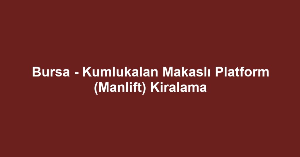 Bursa - Kumlukalan Makaslı Platform (Manlift) Kiralama