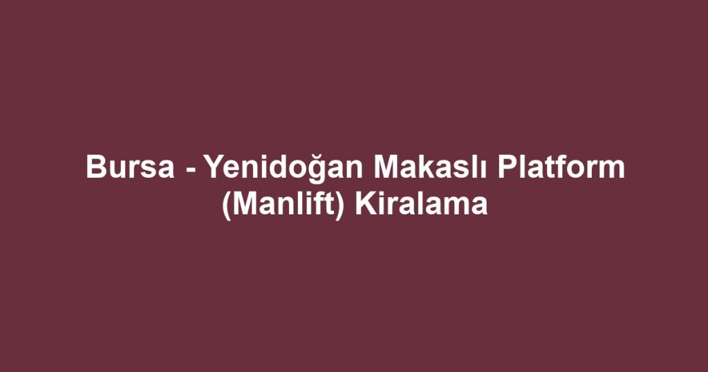 Bursa - Yenidoğan Makaslı Platform (Manlift) Kiralama