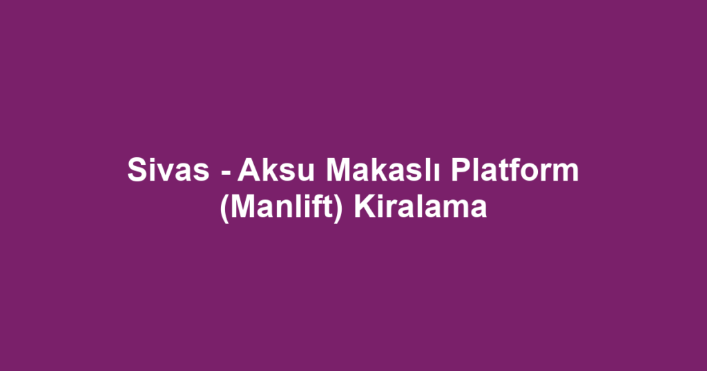 Sivas - Aksu Makaslı Platform (Manlift) Kiralama
