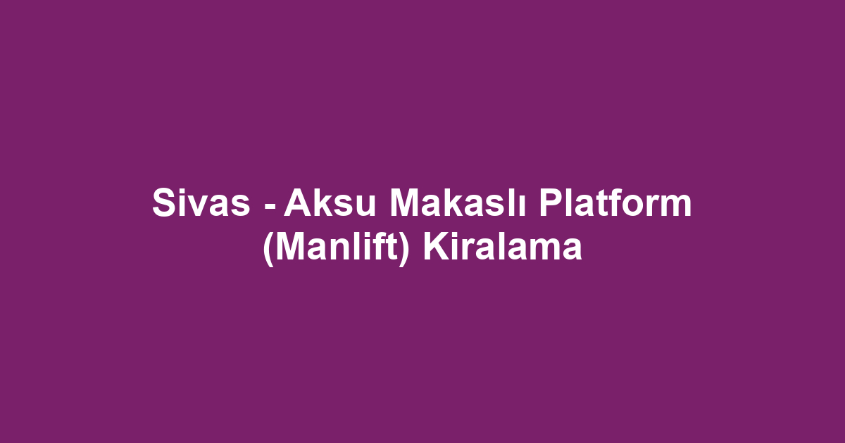 Sivas - Aksu Makaslı Platform (Manlift) Kiralama