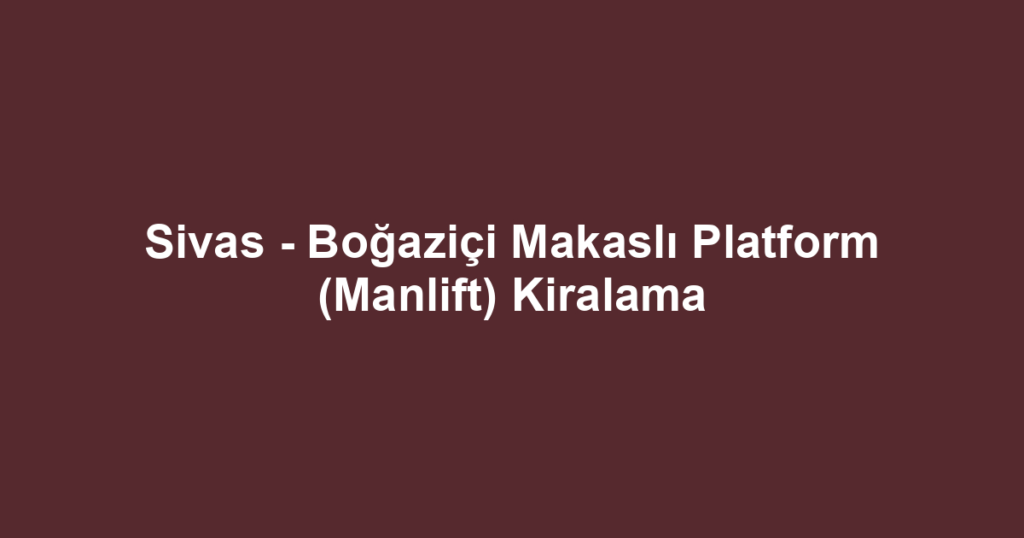 Sivas - Boğaziçi Makaslı Platform (Manlift) Kiralama