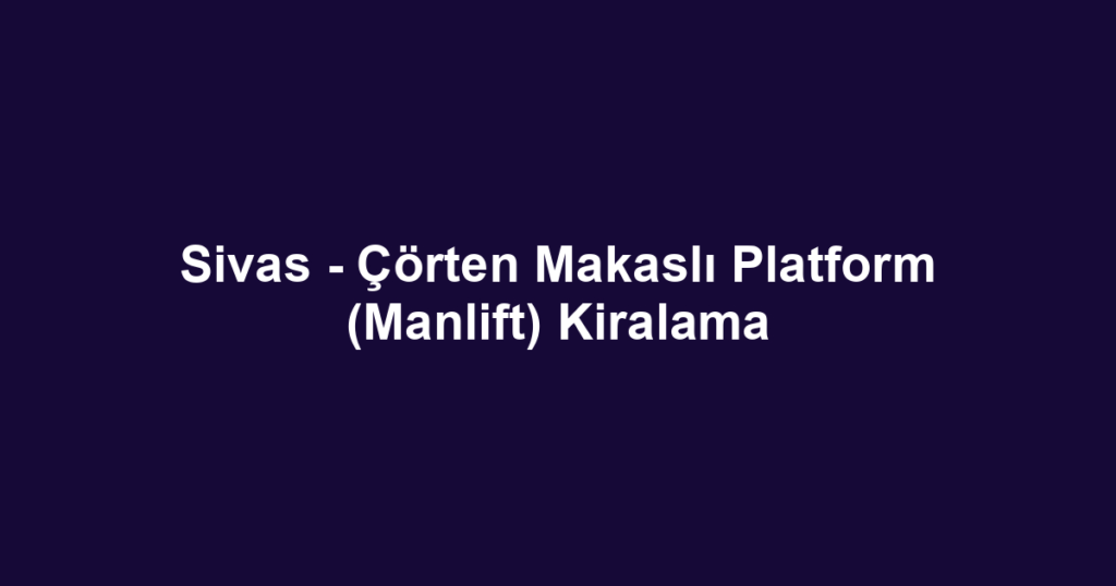 Sivas - Çörten Makaslı Platform (Manlift) Kiralama