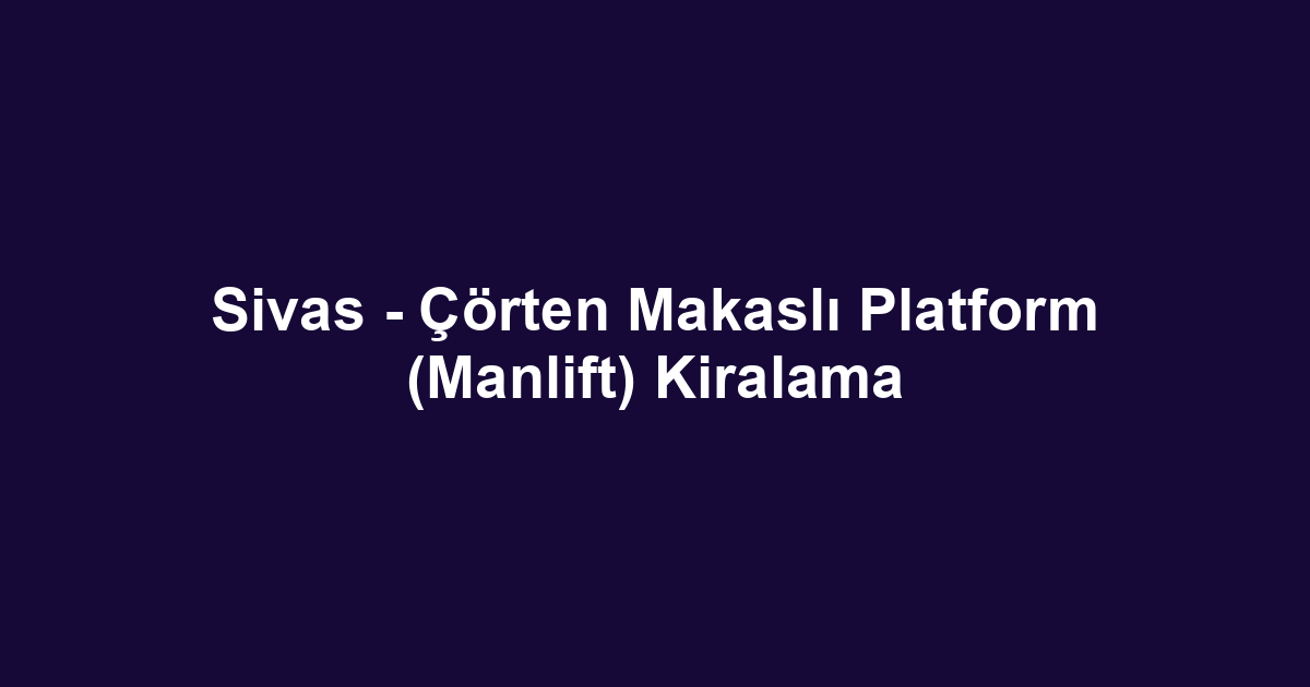 Sivas - Çörten Makaslı Platform (Manlift) Kiralama