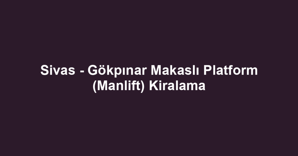 Sivas - Gökpınar Makaslı Platform (Manlift) Kiralama