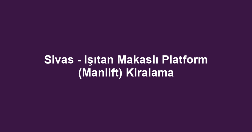 Sivas - Işıtan Makaslı Platform (Manlift) Kiralama