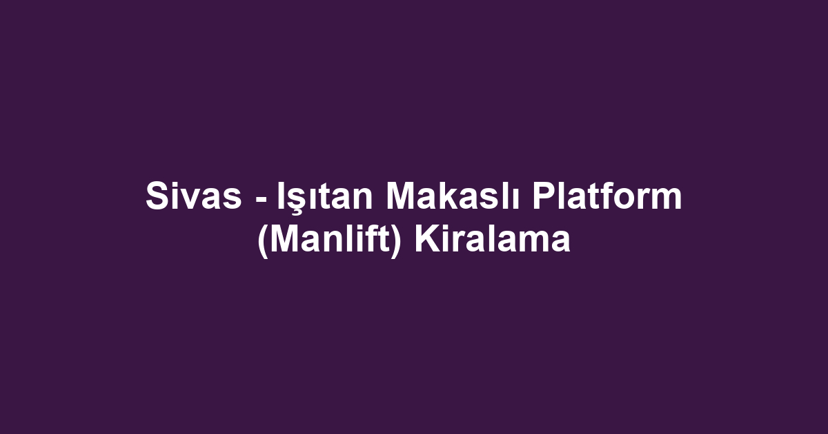 Sivas - Işıtan Makaslı Platform (Manlift) Kiralama