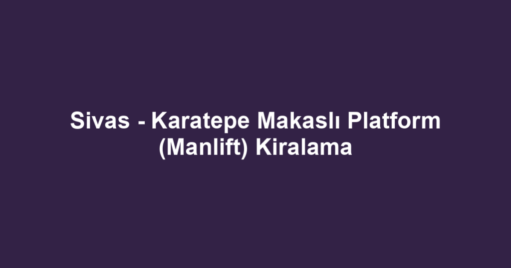Sivas - Karatepe Makaslı Platform (Manlift) Kiralama