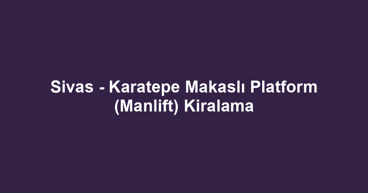 Sivas - Karatepe Makaslı Platform (Manlift) Kiralama