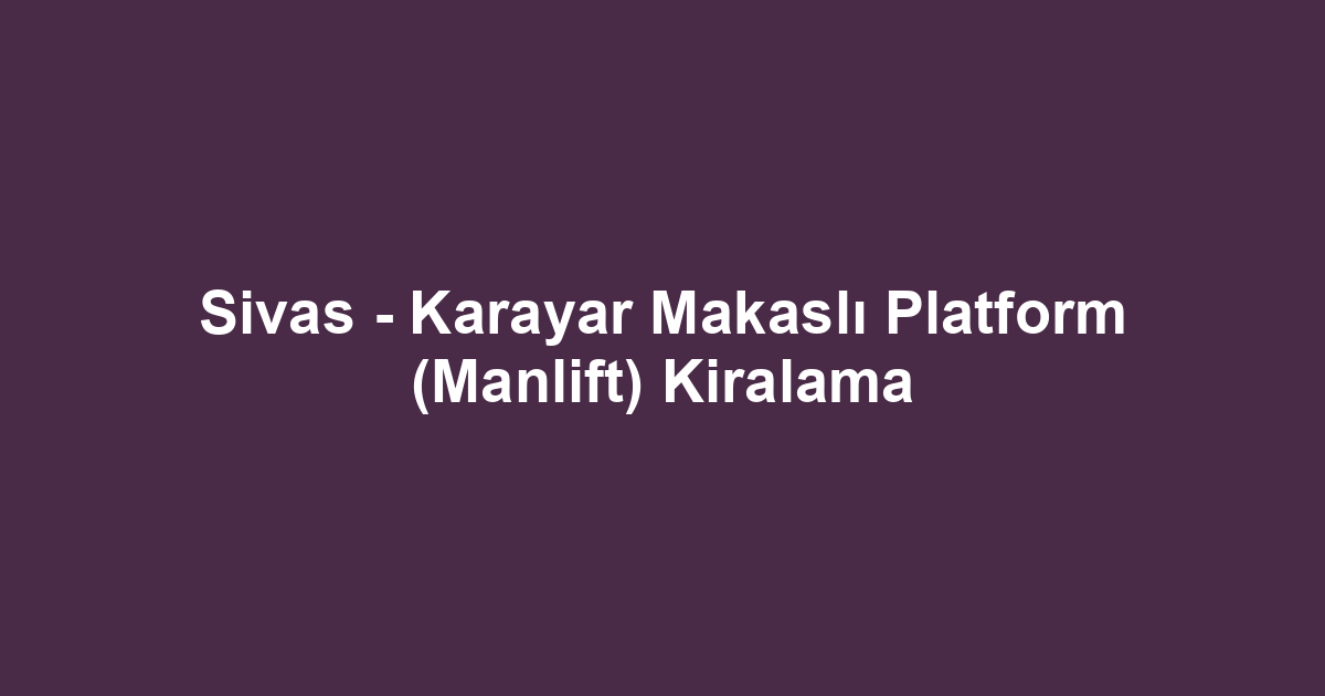 Sivas - Karayar Makaslı Platform (Manlift) Kiralama