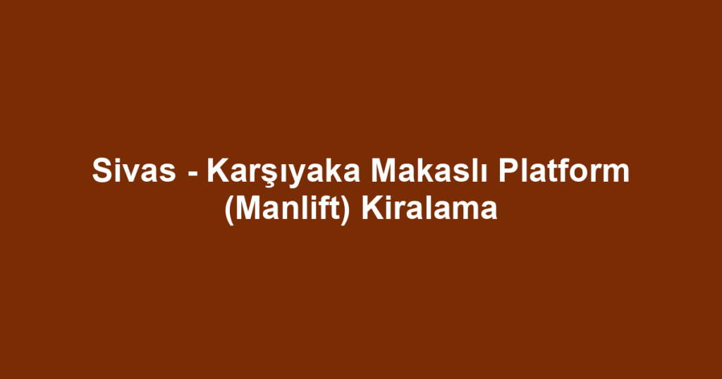 Sivas - Karşıyaka Makaslı Platform (Manlift) Kiralama