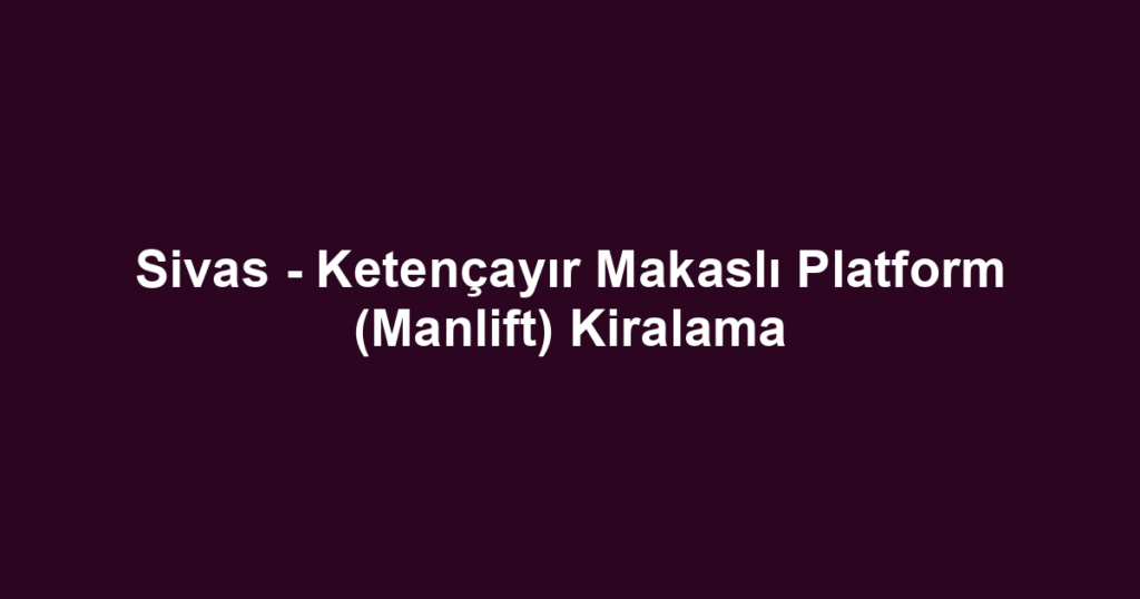 Sivas - Ketençayır Makaslı Platform (Manlift) Kiralama