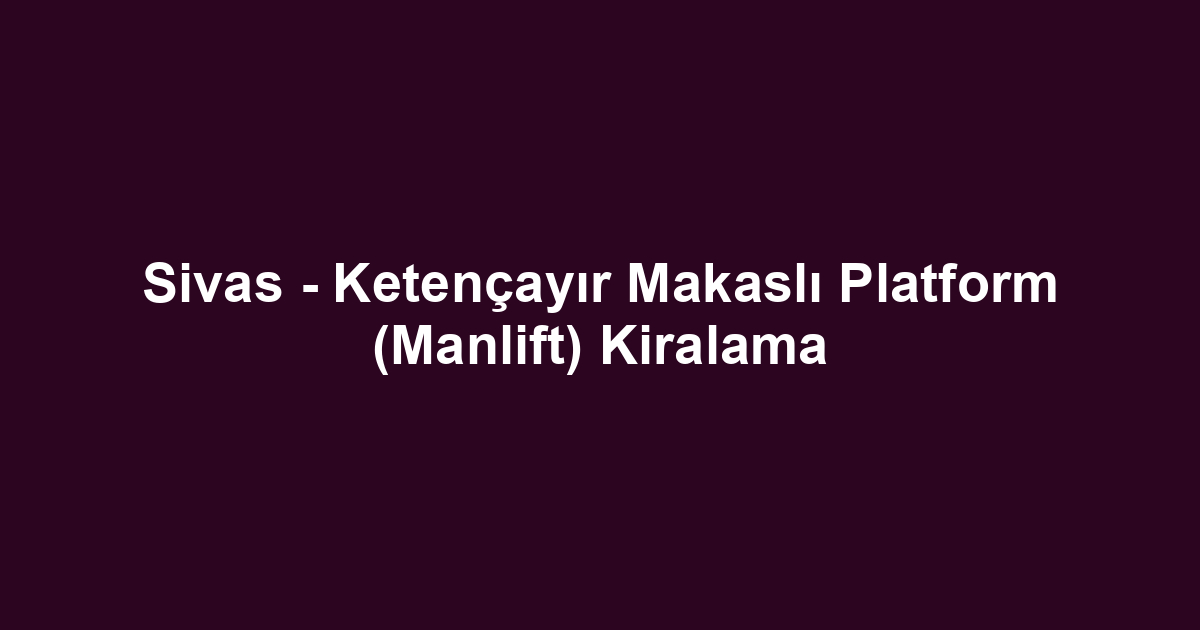 Sivas - Ketençayır Makaslı Platform (Manlift) Kiralama