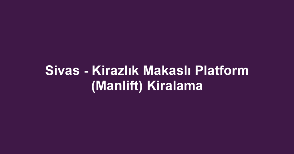 Sivas - Kirazlık Makaslı Platform (Manlift) Kiralama