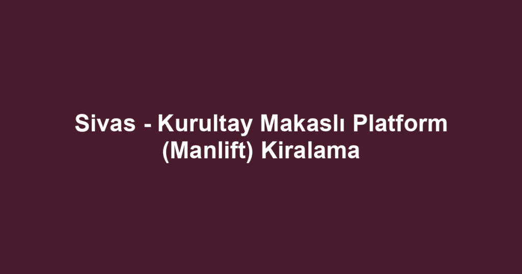 Sivas - Kurultay Makaslı Platform (Manlift) Kiralama