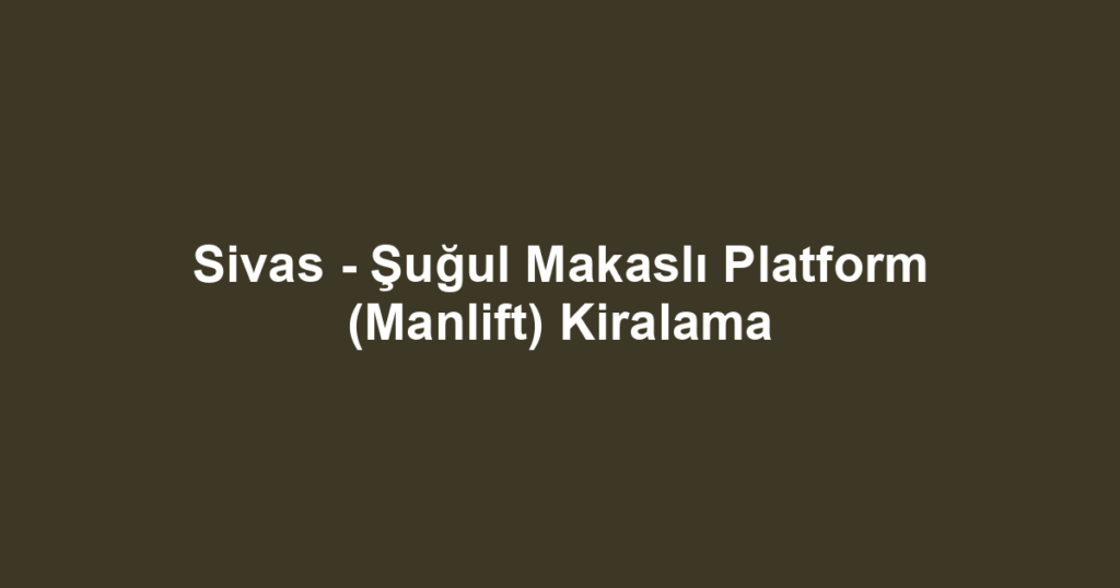 Sivas - Şuğul Makaslı Platform (Manlift) Kiralama