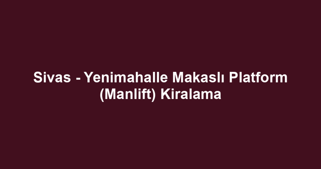Sivas - Yenimahalle Makaslı Platform (Manlift) Kiralama