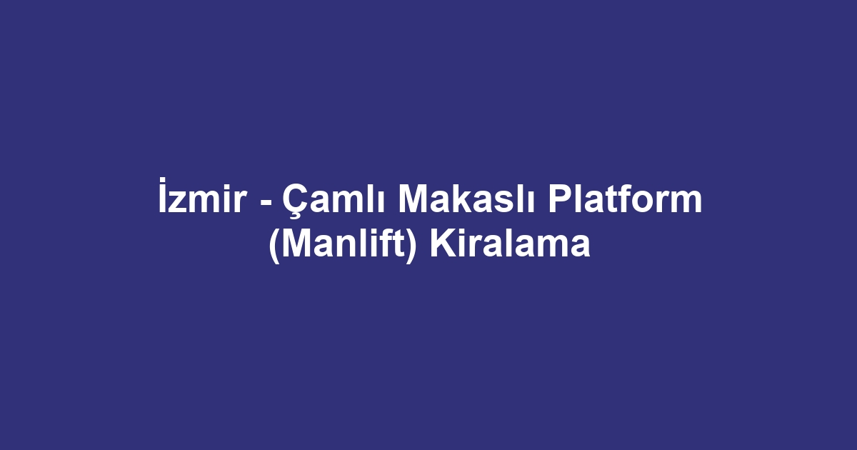 İzmir - Çamlı Makaslı Platform (Manlift) Kiralama