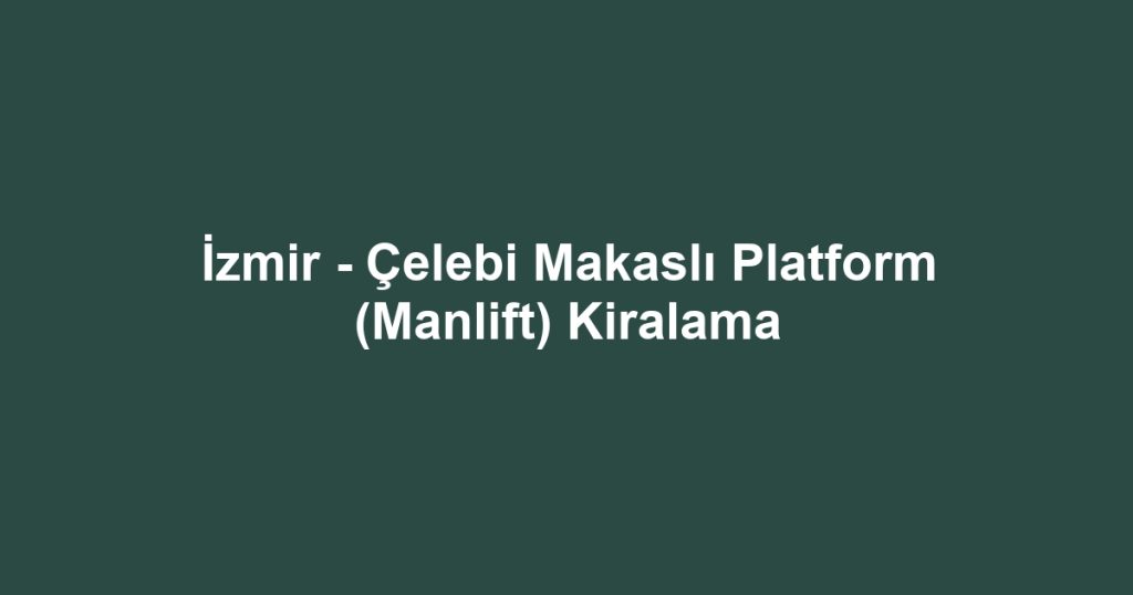 İzmir - Çelebi Makaslı Platform (Manlift) Kiralama