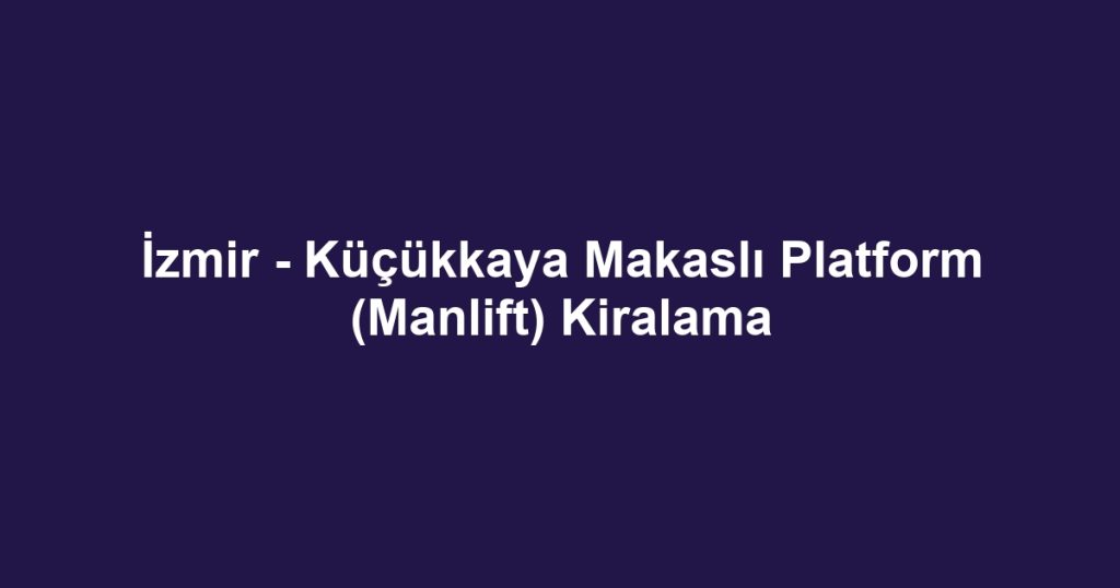 İzmir - Küçükkaya Makaslı Platform (Manlift) Kiralama