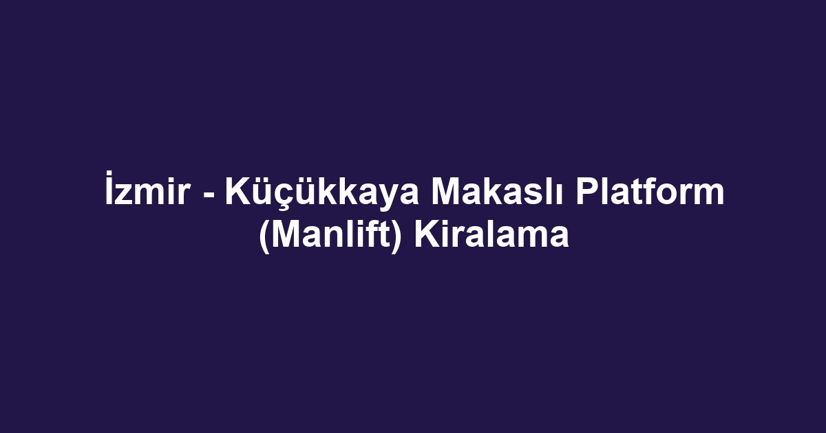 İzmir - Küçükkaya Makaslı Platform (Manlift) Kiralama