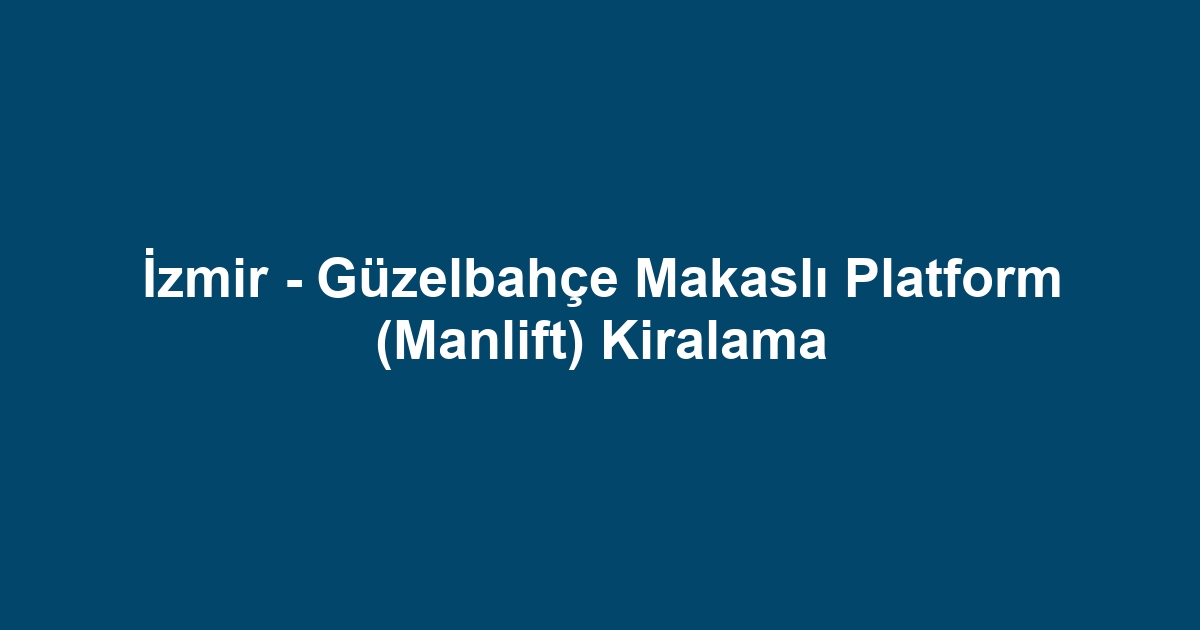 İzmir - Güzelbahçe Makaslı Platform (Manlift) Kiralama