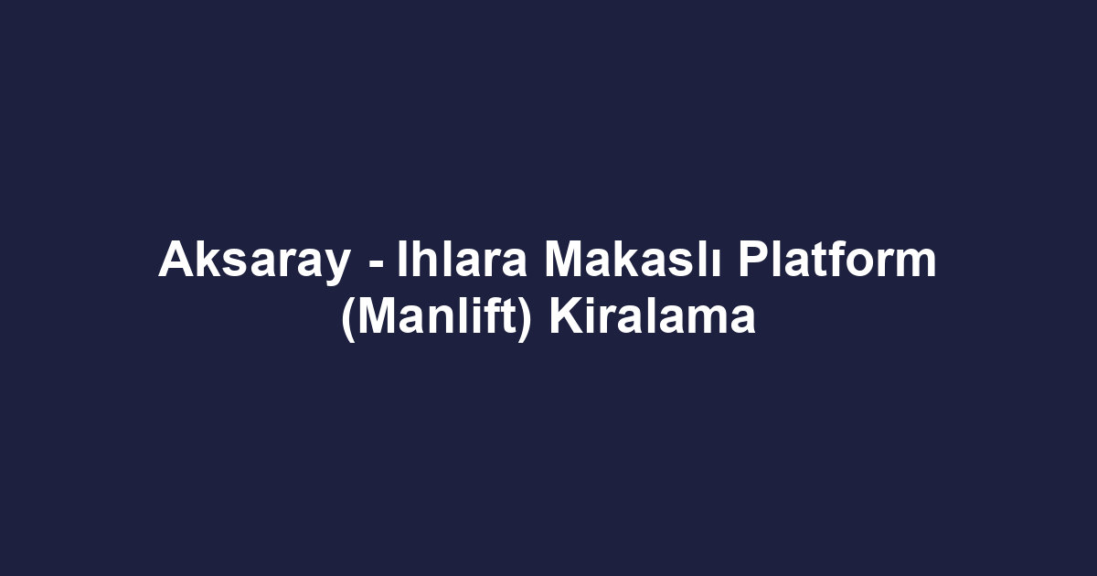 Aksaray - Ihlara Makaslı Platform (Manlift) Kiralama