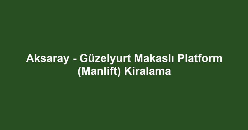 Aksaray - Güzelyurt Makaslı Platform (Manlift) Kiralama