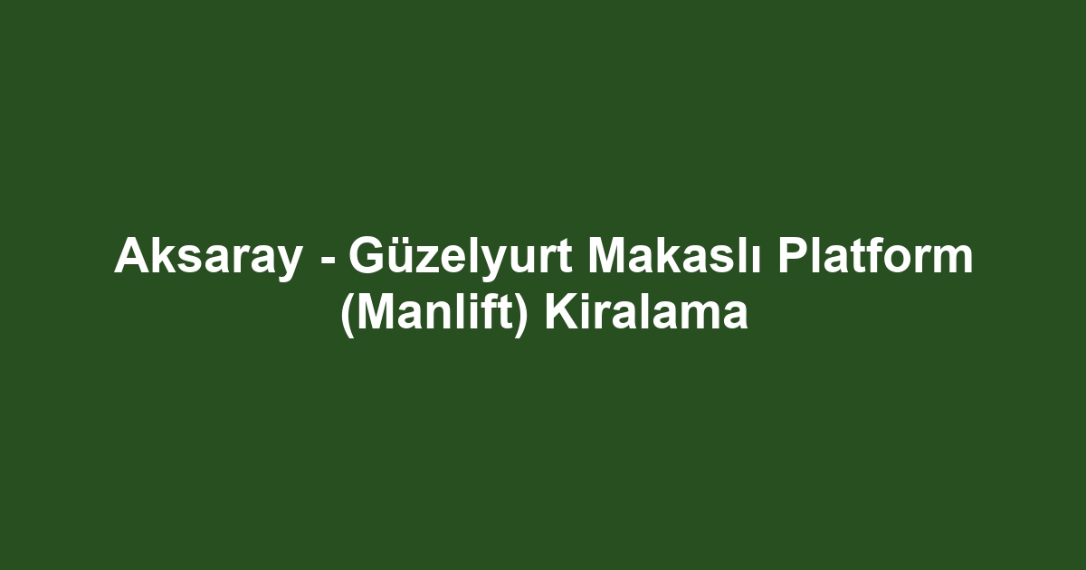 Aksaray - Güzelyurt Makaslı Platform (Manlift) Kiralama