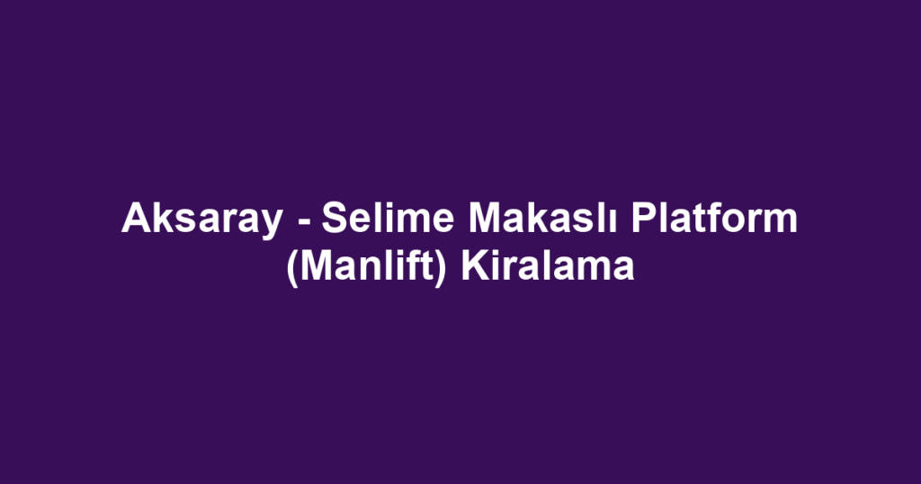 Aksaray - Selime Makaslı Platform (Manlift) Kiralama