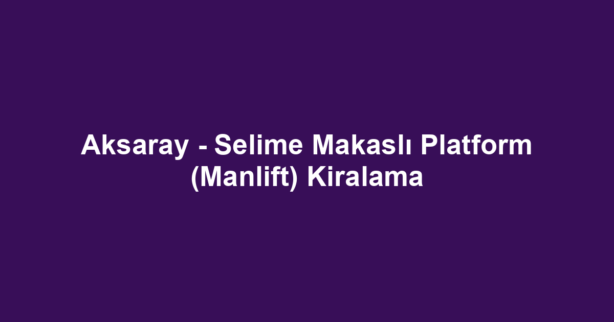 Aksaray - Selime Makaslı Platform (Manlift) Kiralama