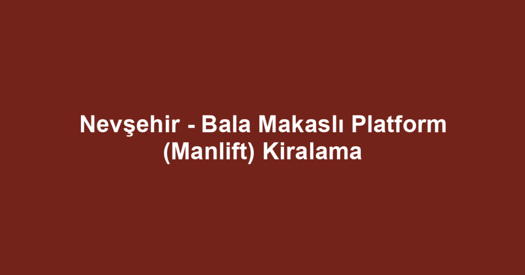 Nevşehir - Bala Makaslı Platform (Manlift) Kiralama