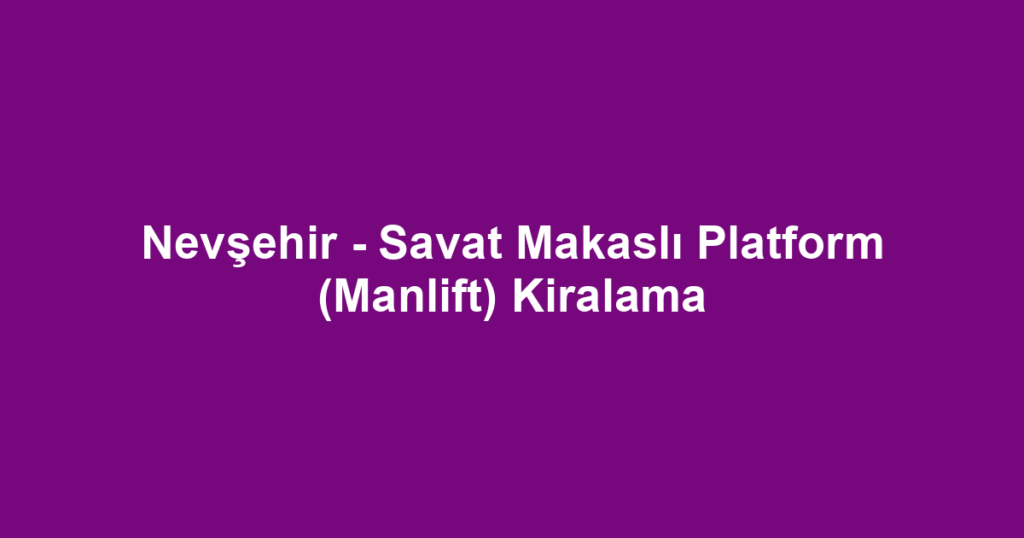 Nevşehir - Savat Makaslı Platform (Manlift) Kiralama