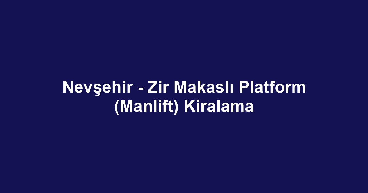 Nevşehir - Zir Makaslı Platform (Manlift) Kiralama