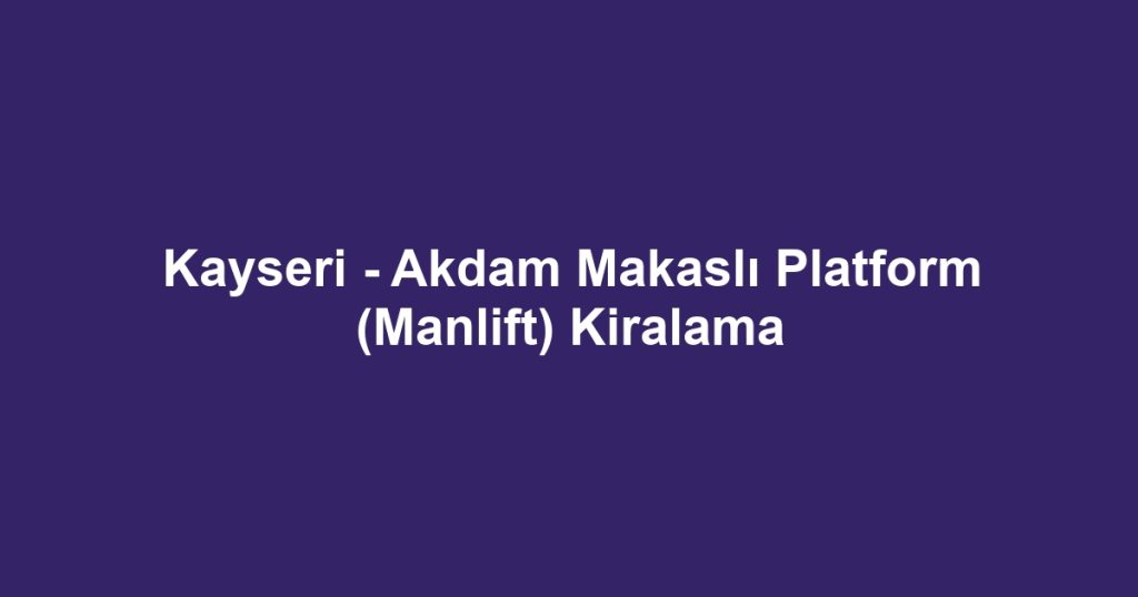 Kayseri - Akdam Makaslı Platform (Manlift) Kiralama