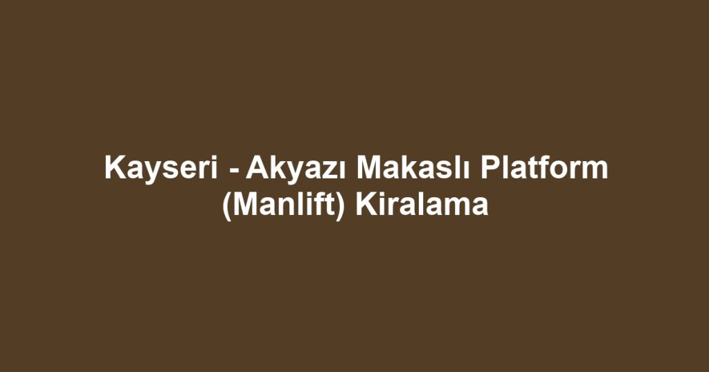 Kayseri - Akyazı Makaslı Platform (Manlift) Kiralama