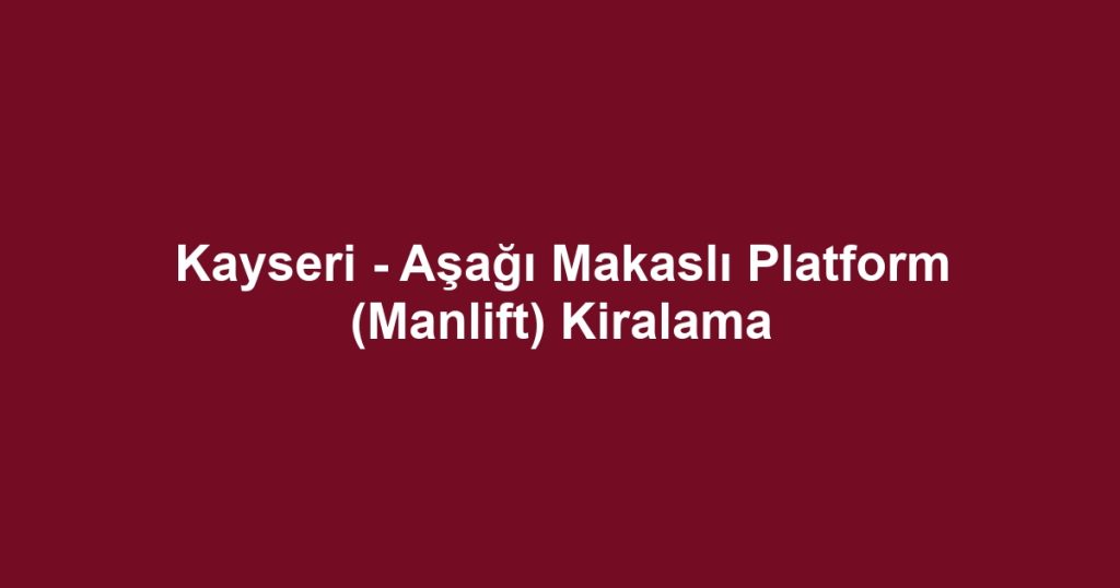 Kayseri - Aşağı Makaslı Platform (Manlift) Kiralama