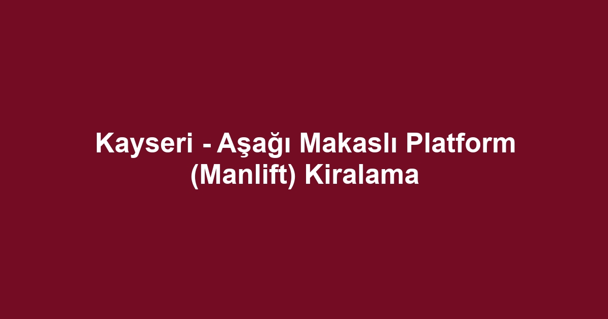 Kayseri - Aşağı Makaslı Platform (Manlift) Kiralama