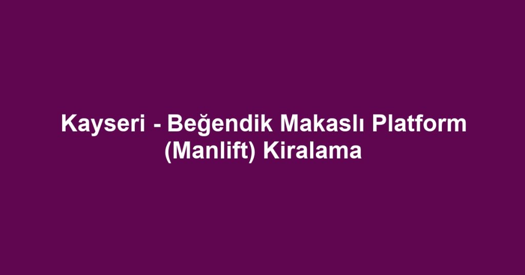 Kayseri - Beğendik Makaslı Platform (Manlift) Kiralama