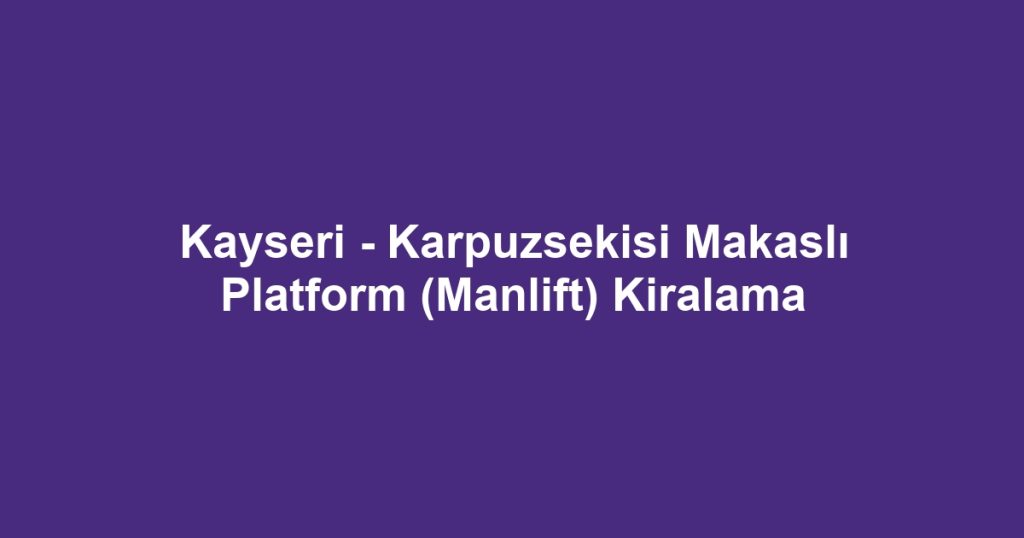 Kayseri - Karpuzsekisi Makaslı Platform (Manlift) Kiralama