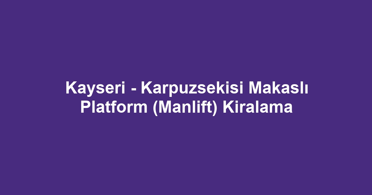 Kayseri - Karpuzsekisi Makaslı Platform (Manlift) Kiralama