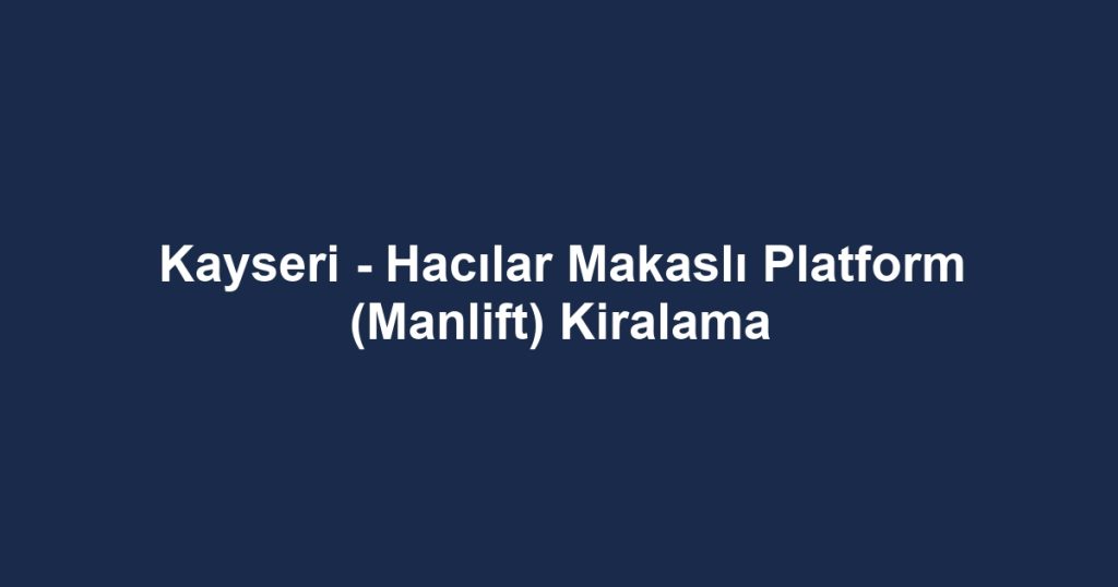 Kayseri - Hacılar Makaslı Platform (Manlift) Kiralama