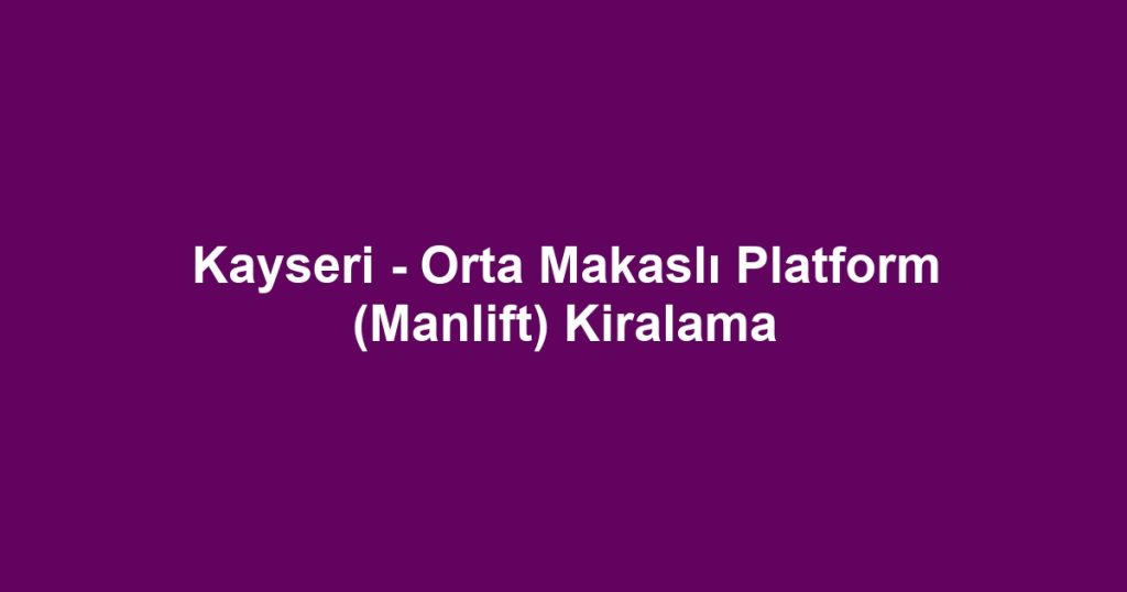 Kayseri - Orta Makaslı Platform (Manlift) Kiralama
